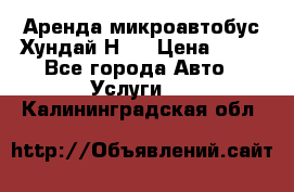 Аренда микроавтобус Хундай Н1  › Цена ­ 50 - Все города Авто » Услуги   . Калининградская обл.